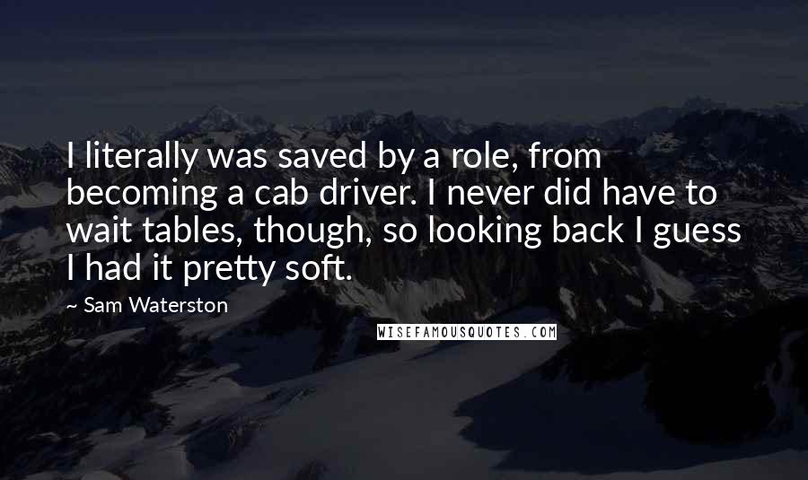 Sam Waterston Quotes: I literally was saved by a role, from becoming a cab driver. I never did have to wait tables, though, so looking back I guess I had it pretty soft.