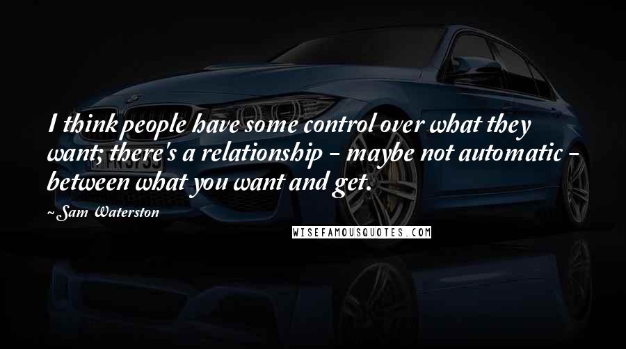 Sam Waterston Quotes: I think people have some control over what they want; there's a relationship - maybe not automatic - between what you want and get.