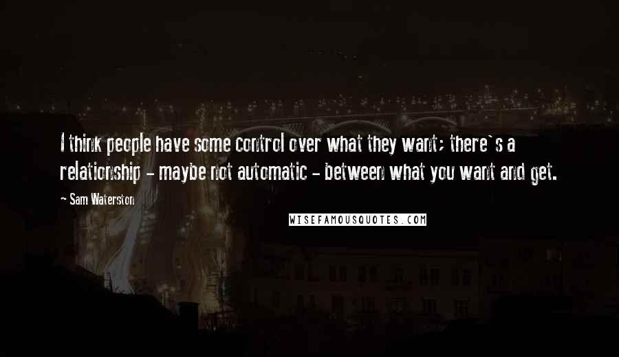 Sam Waterston Quotes: I think people have some control over what they want; there's a relationship - maybe not automatic - between what you want and get.