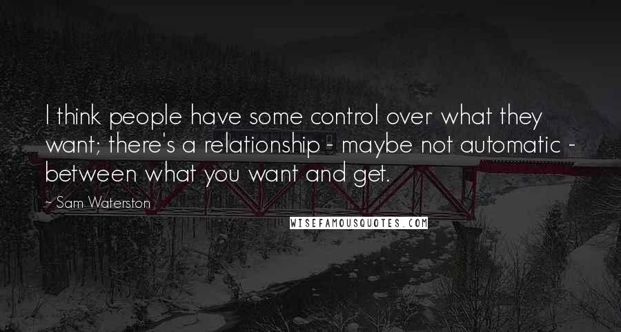 Sam Waterston Quotes: I think people have some control over what they want; there's a relationship - maybe not automatic - between what you want and get.