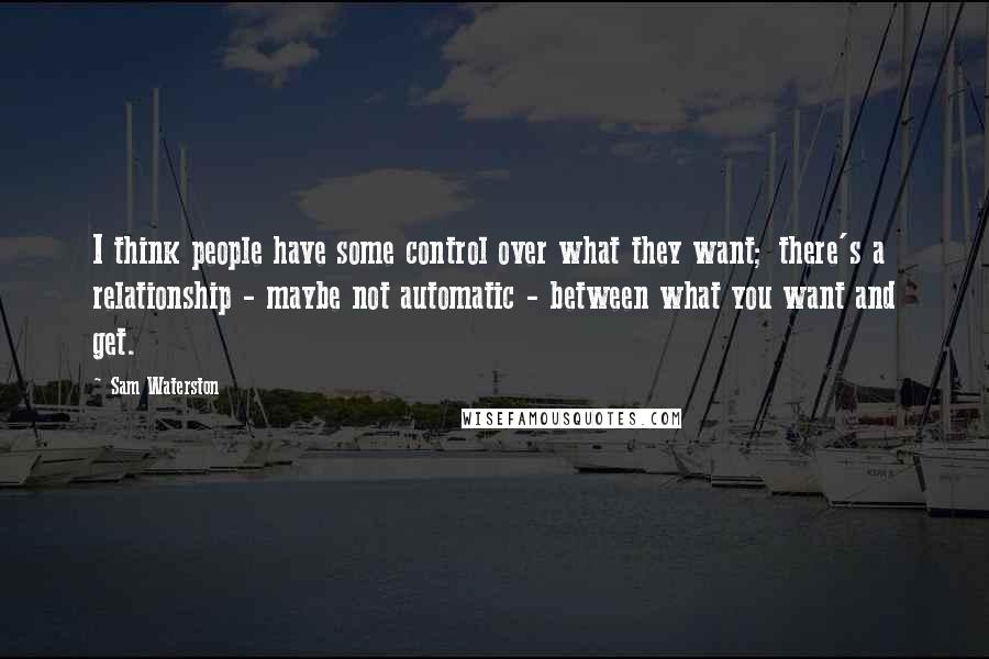 Sam Waterston Quotes: I think people have some control over what they want; there's a relationship - maybe not automatic - between what you want and get.