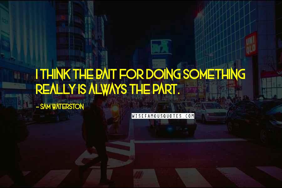 Sam Waterston Quotes: I think the bait for doing something really is always the part.