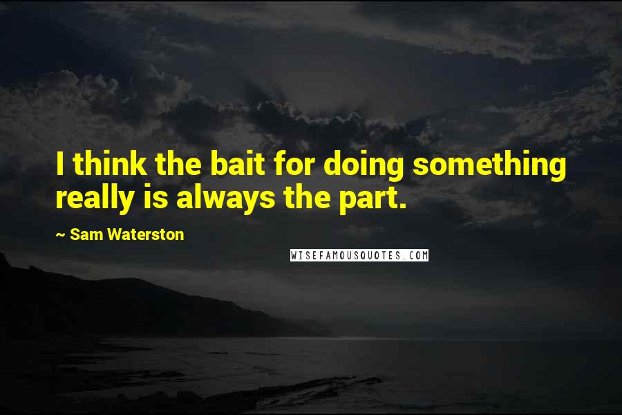 Sam Waterston Quotes: I think the bait for doing something really is always the part.