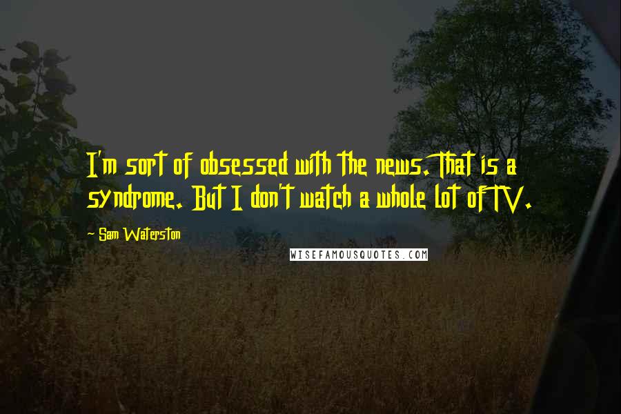 Sam Waterston Quotes: I'm sort of obsessed with the news. That is a syndrome. But I don't watch a whole lot of TV.