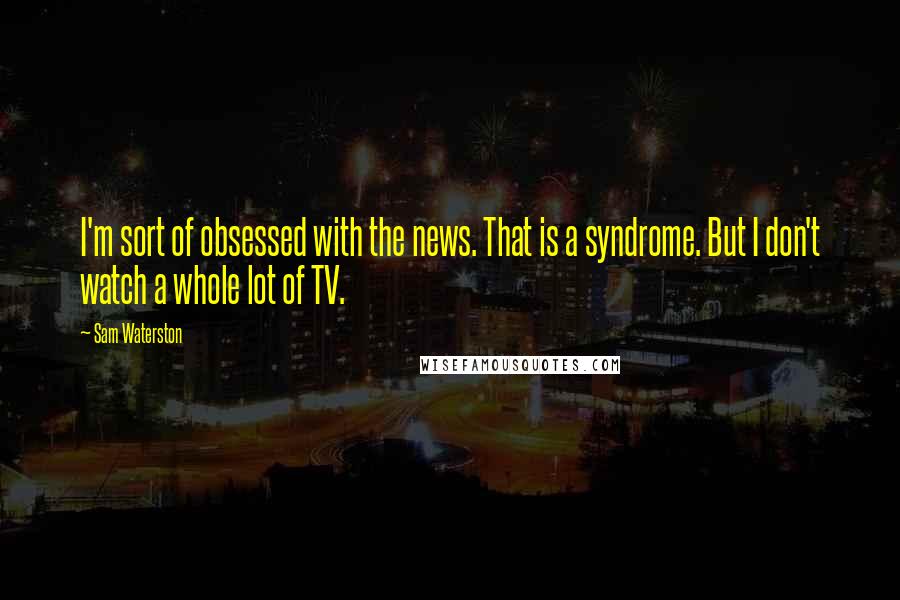 Sam Waterston Quotes: I'm sort of obsessed with the news. That is a syndrome. But I don't watch a whole lot of TV.