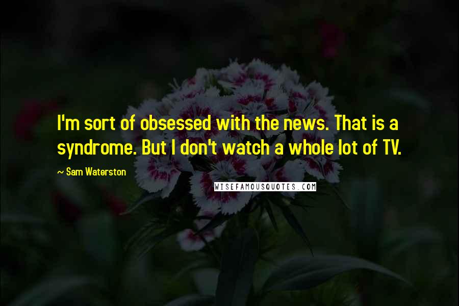 Sam Waterston Quotes: I'm sort of obsessed with the news. That is a syndrome. But I don't watch a whole lot of TV.