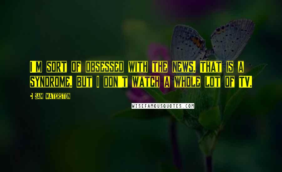 Sam Waterston Quotes: I'm sort of obsessed with the news. That is a syndrome. But I don't watch a whole lot of TV.