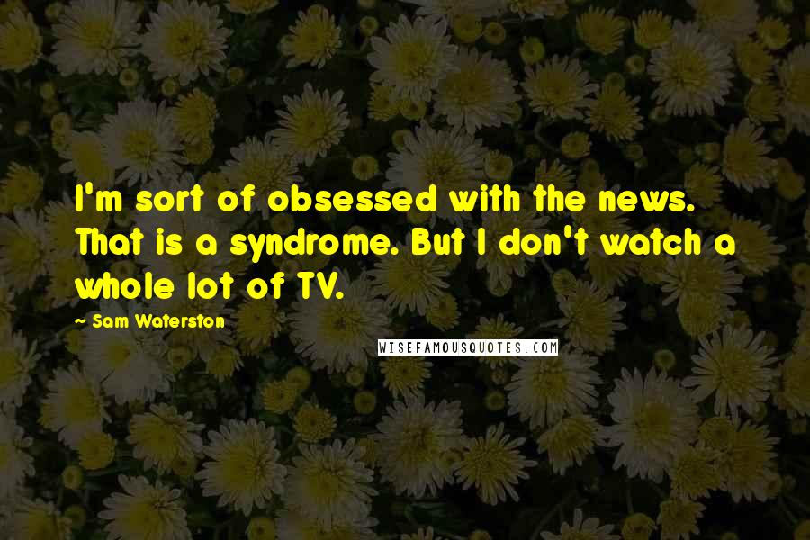 Sam Waterston Quotes: I'm sort of obsessed with the news. That is a syndrome. But I don't watch a whole lot of TV.