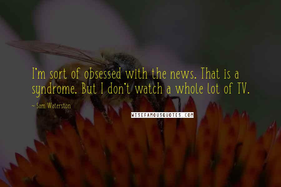 Sam Waterston Quotes: I'm sort of obsessed with the news. That is a syndrome. But I don't watch a whole lot of TV.