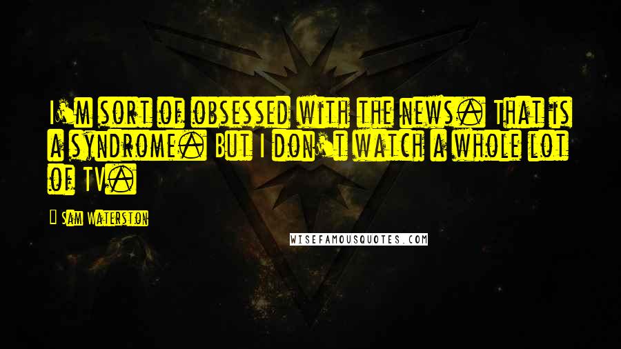 Sam Waterston Quotes: I'm sort of obsessed with the news. That is a syndrome. But I don't watch a whole lot of TV.