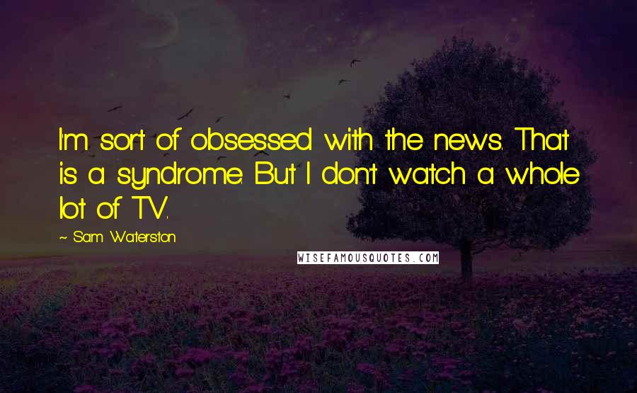 Sam Waterston Quotes: I'm sort of obsessed with the news. That is a syndrome. But I don't watch a whole lot of TV.