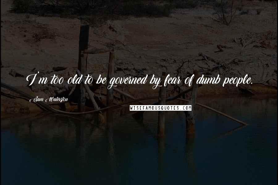 Sam Waterston Quotes: I'm too old to be governed by fear of dumb people.