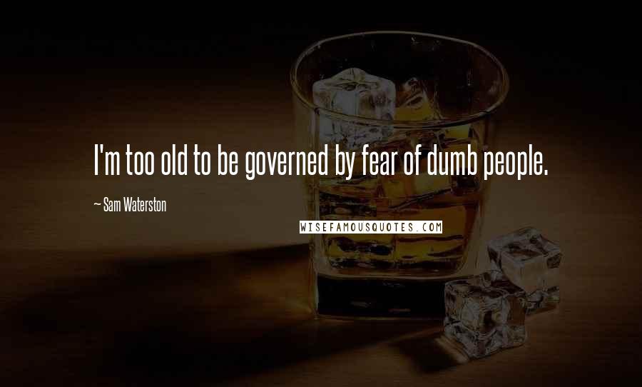 Sam Waterston Quotes: I'm too old to be governed by fear of dumb people.