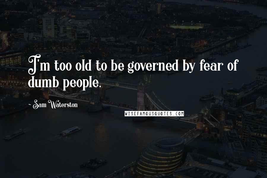 Sam Waterston Quotes: I'm too old to be governed by fear of dumb people.