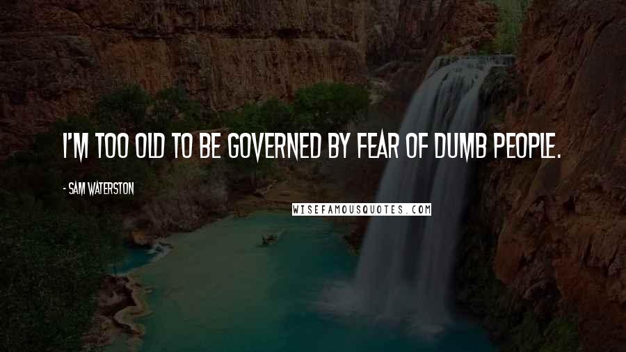 Sam Waterston Quotes: I'm too old to be governed by fear of dumb people.