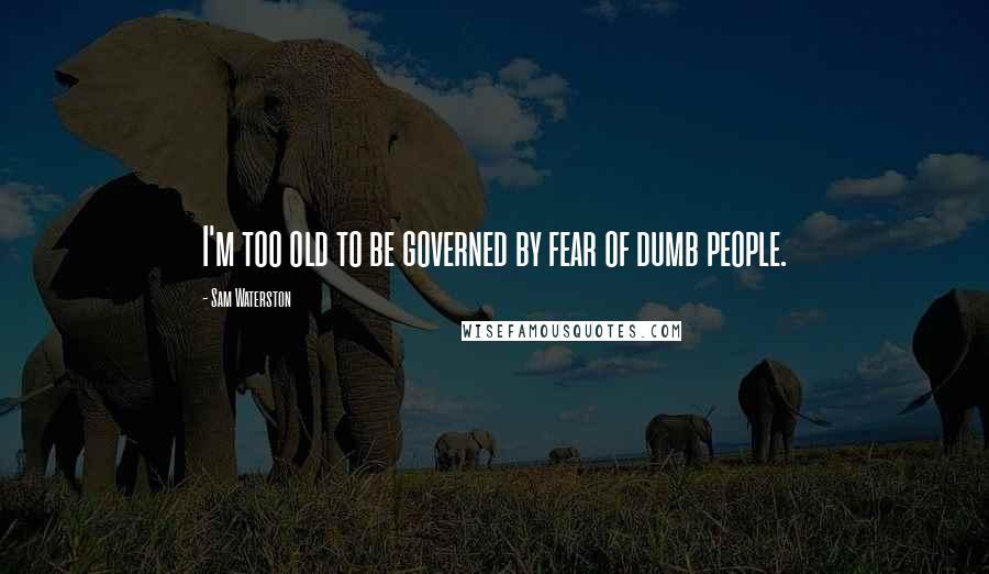 Sam Waterston Quotes: I'm too old to be governed by fear of dumb people.