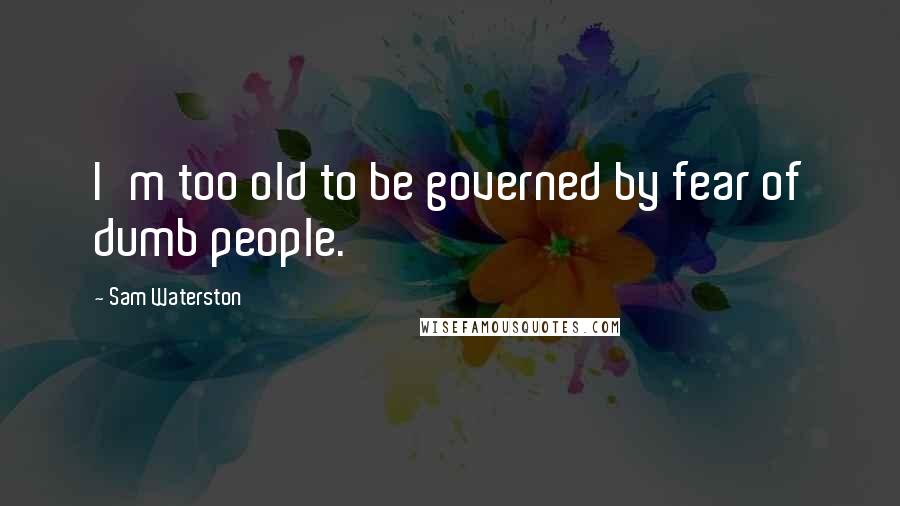 Sam Waterston Quotes: I'm too old to be governed by fear of dumb people.