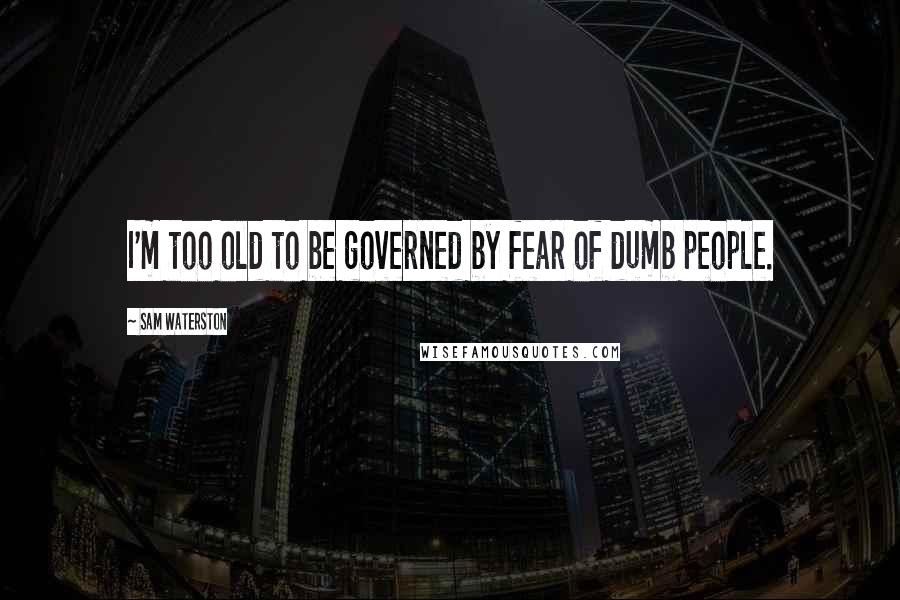 Sam Waterston Quotes: I'm too old to be governed by fear of dumb people.