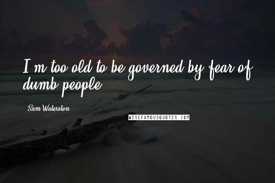 Sam Waterston Quotes: I'm too old to be governed by fear of dumb people.