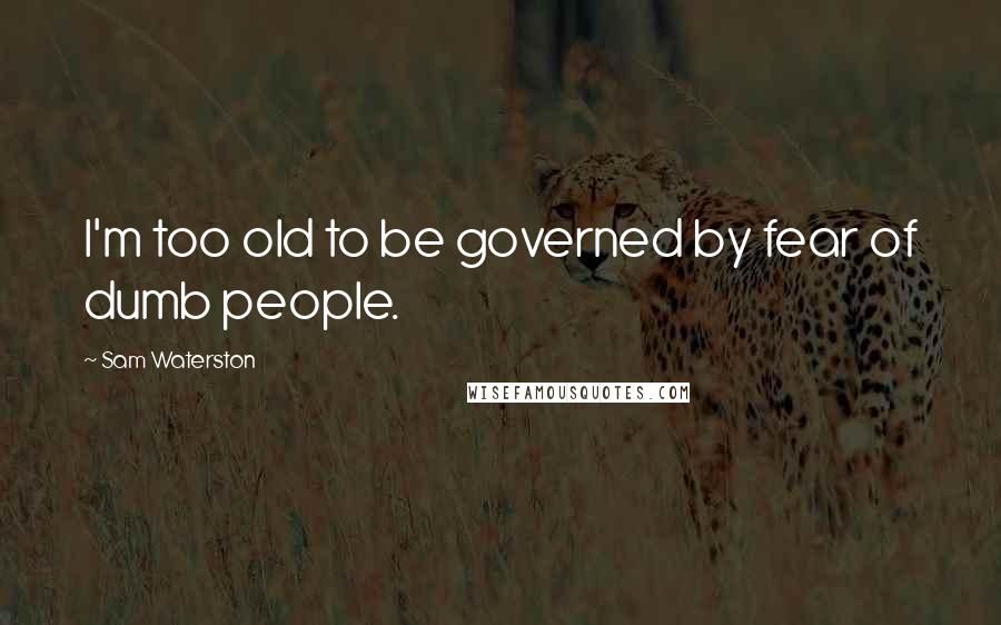 Sam Waterston Quotes: I'm too old to be governed by fear of dumb people.