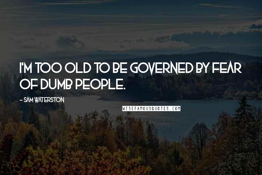 Sam Waterston Quotes: I'm too old to be governed by fear of dumb people.