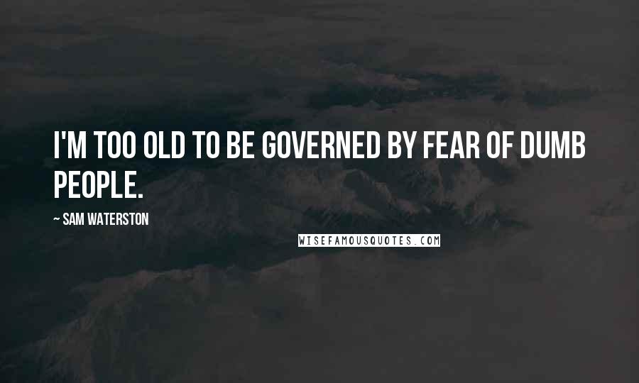 Sam Waterston Quotes: I'm too old to be governed by fear of dumb people.