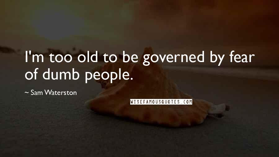 Sam Waterston Quotes: I'm too old to be governed by fear of dumb people.