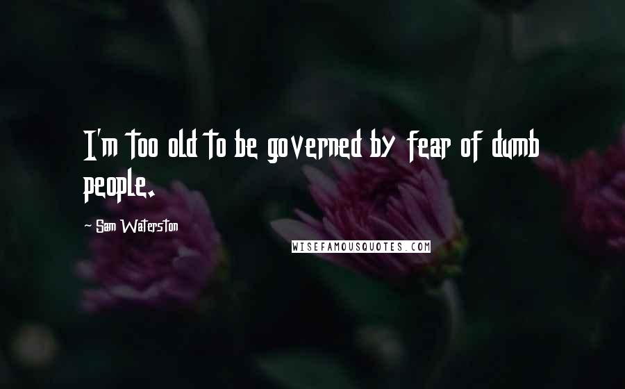 Sam Waterston Quotes: I'm too old to be governed by fear of dumb people.