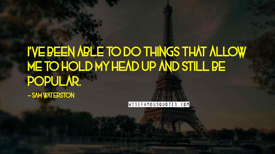 Sam Waterston Quotes: I've been able to do things that allow me to hold my head up and still be popular.