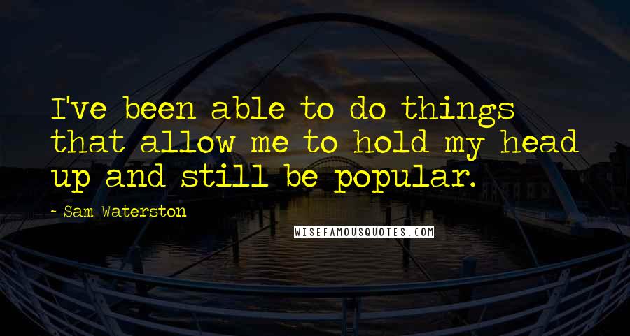 Sam Waterston Quotes: I've been able to do things that allow me to hold my head up and still be popular.