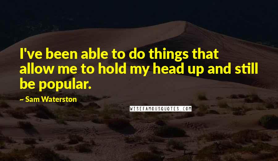 Sam Waterston Quotes: I've been able to do things that allow me to hold my head up and still be popular.