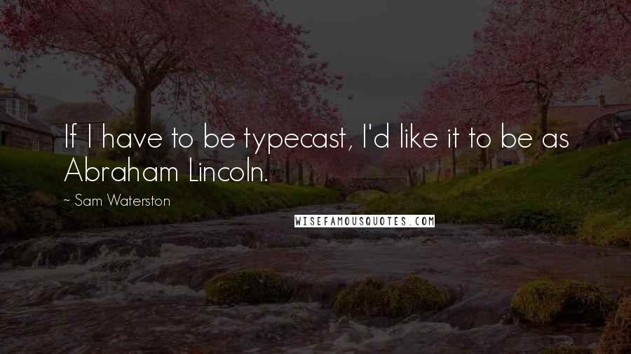 Sam Waterston Quotes: If I have to be typecast, I'd like it to be as Abraham Lincoln.