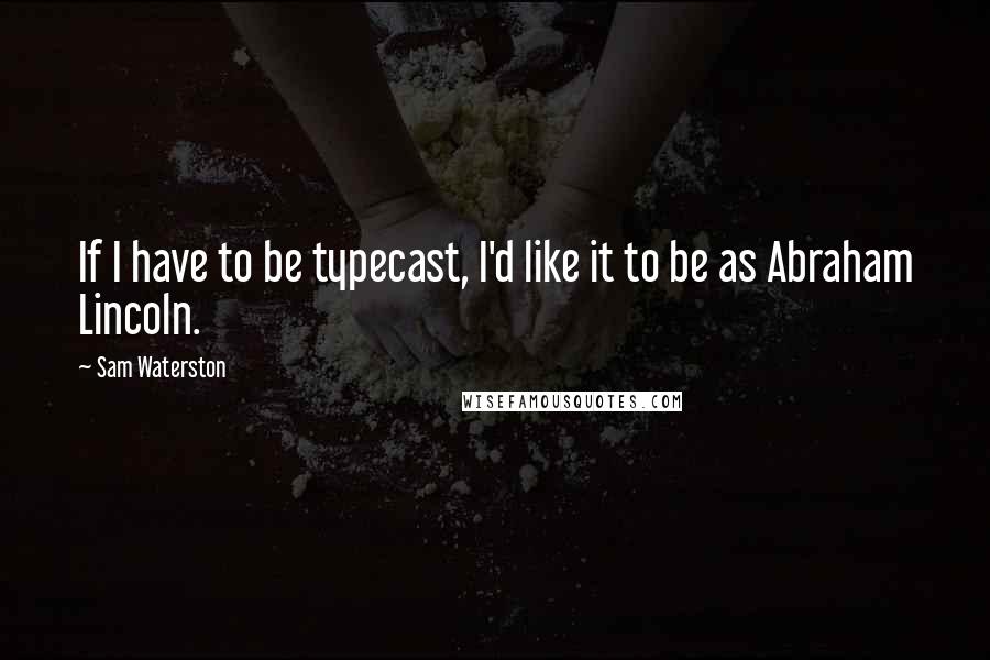 Sam Waterston Quotes: If I have to be typecast, I'd like it to be as Abraham Lincoln.