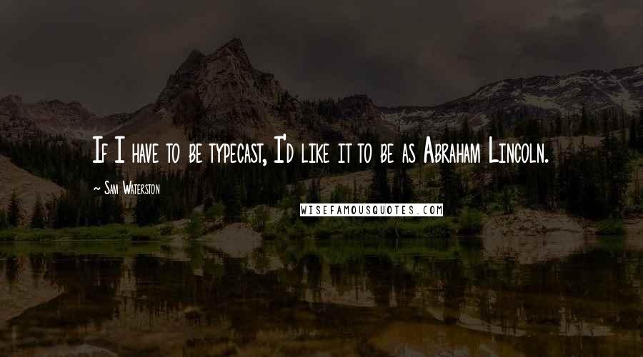 Sam Waterston Quotes: If I have to be typecast, I'd like it to be as Abraham Lincoln.