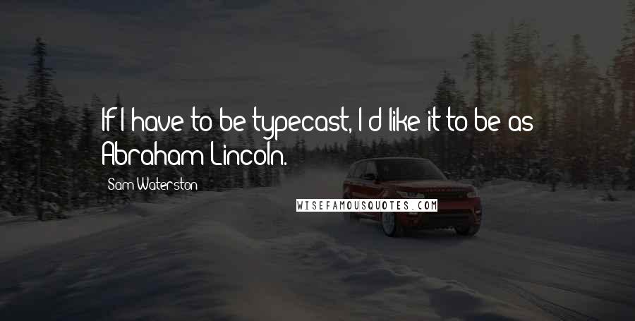 Sam Waterston Quotes: If I have to be typecast, I'd like it to be as Abraham Lincoln.