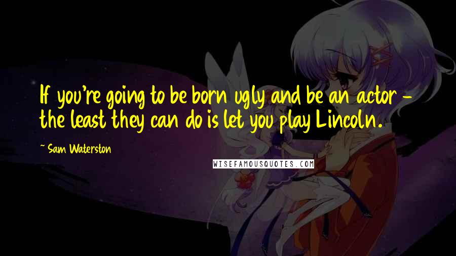 Sam Waterston Quotes: If you're going to be born ugly and be an actor - the least they can do is let you play Lincoln.