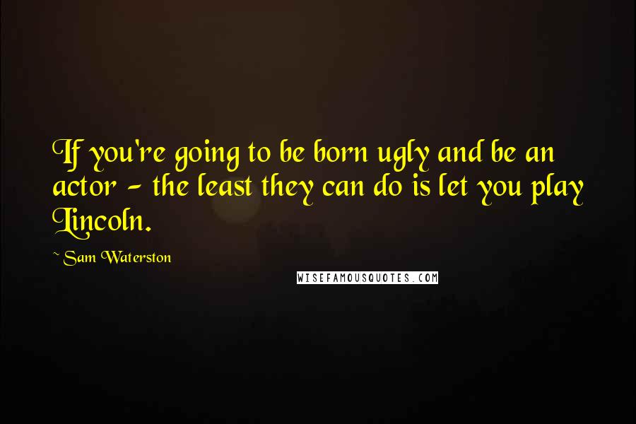 Sam Waterston Quotes: If you're going to be born ugly and be an actor - the least they can do is let you play Lincoln.