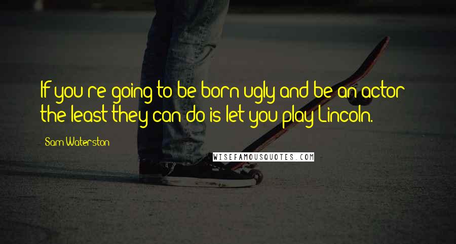 Sam Waterston Quotes: If you're going to be born ugly and be an actor - the least they can do is let you play Lincoln.