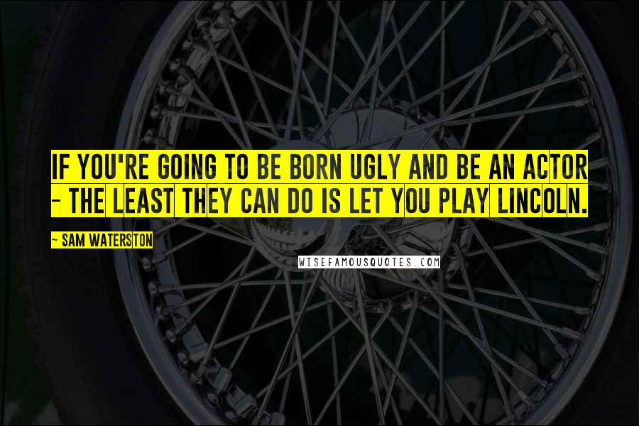 Sam Waterston Quotes: If you're going to be born ugly and be an actor - the least they can do is let you play Lincoln.