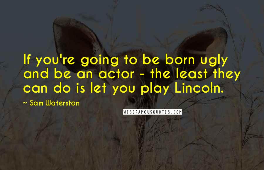 Sam Waterston Quotes: If you're going to be born ugly and be an actor - the least they can do is let you play Lincoln.