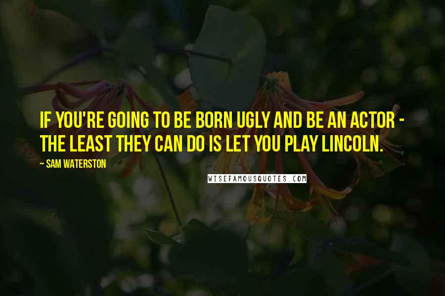 Sam Waterston Quotes: If you're going to be born ugly and be an actor - the least they can do is let you play Lincoln.