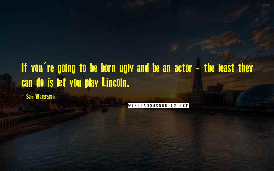 Sam Waterston Quotes: If you're going to be born ugly and be an actor - the least they can do is let you play Lincoln.