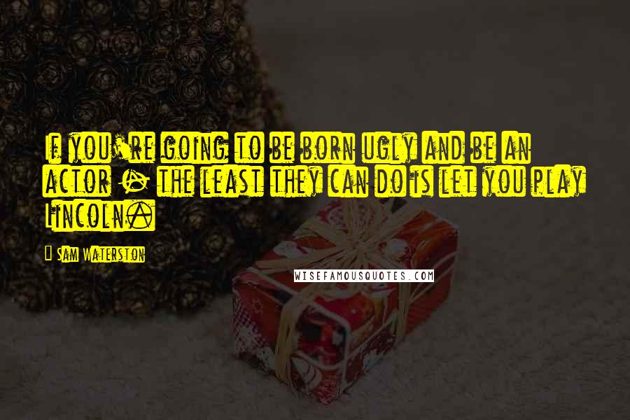 Sam Waterston Quotes: If you're going to be born ugly and be an actor - the least they can do is let you play Lincoln.