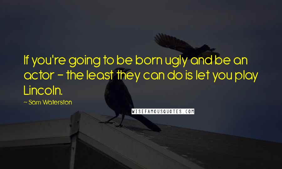 Sam Waterston Quotes: If you're going to be born ugly and be an actor - the least they can do is let you play Lincoln.