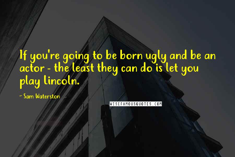 Sam Waterston Quotes: If you're going to be born ugly and be an actor - the least they can do is let you play Lincoln.