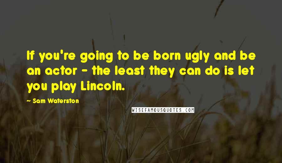 Sam Waterston Quotes: If you're going to be born ugly and be an actor - the least they can do is let you play Lincoln.