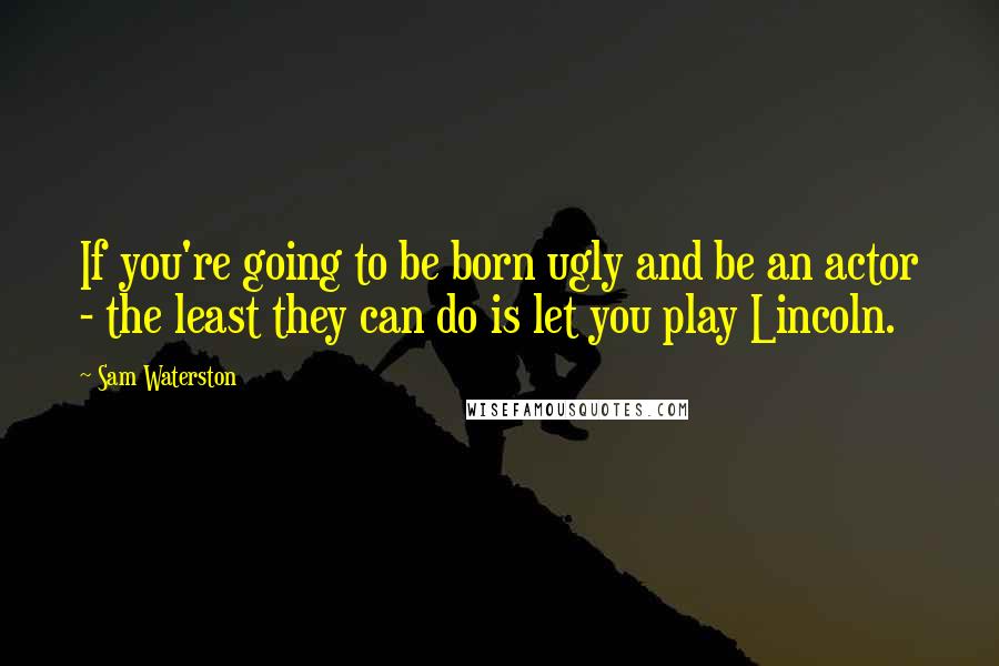 Sam Waterston Quotes: If you're going to be born ugly and be an actor - the least they can do is let you play Lincoln.