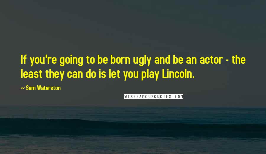 Sam Waterston Quotes: If you're going to be born ugly and be an actor - the least they can do is let you play Lincoln.