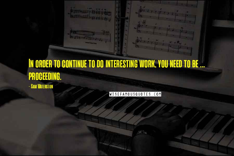 Sam Waterston Quotes: In order to continue to do interesting work, you need to be ... proceeding.