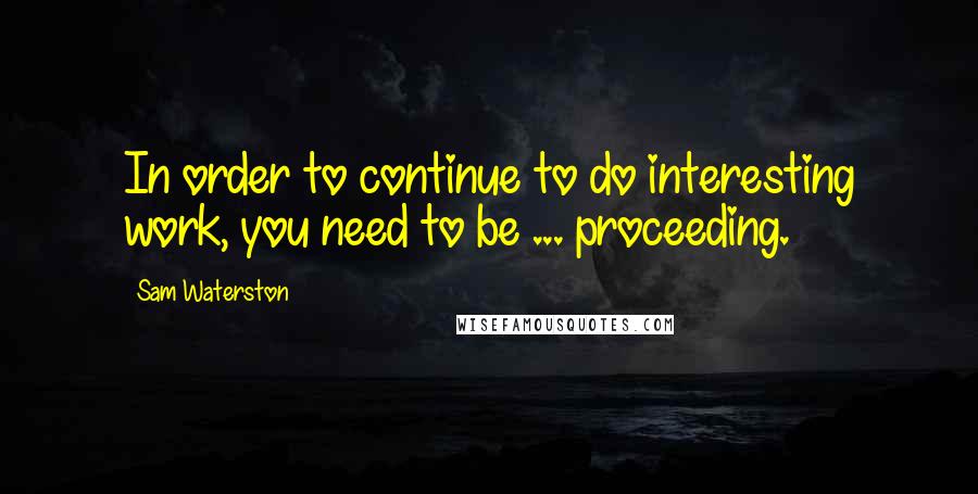 Sam Waterston Quotes: In order to continue to do interesting work, you need to be ... proceeding.